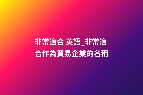非常適合 英語_非常適合作為貿易企業的名稱-第1張-公司起名-玄機派